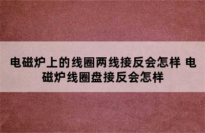 电磁炉上的线圈两线接反会怎样 电磁炉线圈盘接反会怎样